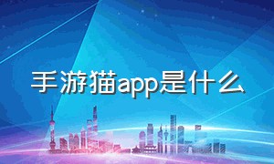 手游猫app是什么（手游猫app靠谱吗）