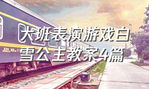 大班表演游戏白雪公主教案4篇（儿童道具表演游戏教案大班）