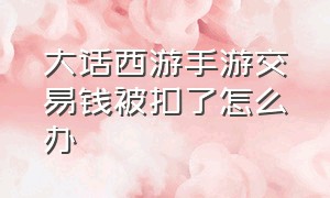 大话西游手游交易钱被扣了怎么办（大话西游手游封了交易怎么解决）