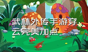 武林外传手游穿云完美加点（武林外传手游穿云加点方法）