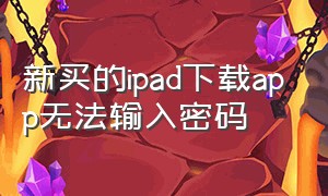 新买的ipad下载app无法输入密码（ipad下载app必须要用密码怎么设置）