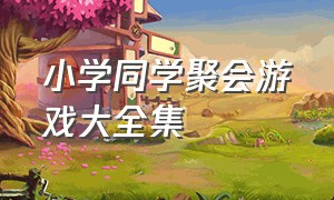 小学同学聚会游戏大全集