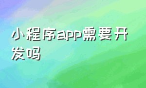 小程序app需要开发吗（小程序app开发个人可以弄吗）