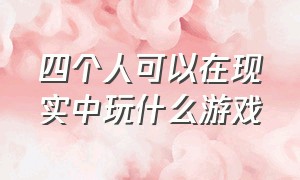 四个人可以在现实中玩什么游戏