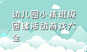 幼儿园小孩班级团建活动游戏大全