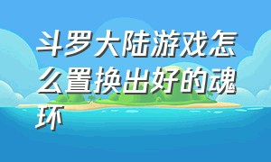 斗罗大陆游戏怎么置换出好的魂环