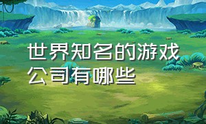 世界知名的游戏公司有哪些（世界知名的游戏公司有哪些名字）