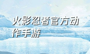 火影忍者官方动作手游（火影忍者官方动作手游下载）