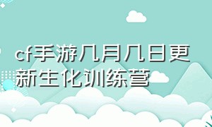 cf手游几月几日更新生化训练营（cf手游几月几日更新生化训练营的）