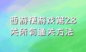 西游梗游戏第28关所有通关方法（西游梗游戏十一关所有通关方法）