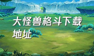 大怪兽格斗下载地址（大怪兽格斗下载地址手机版）