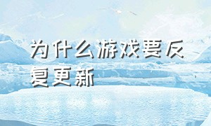 为什么游戏要反复更新（为什么游戏老是需要更新）