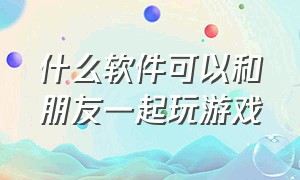 什么软件可以和朋友一起玩游戏