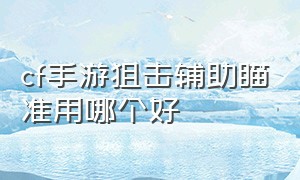 cf手游狙击辅助瞄准用哪个好