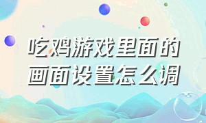 吃鸡游戏里面的画面设置怎么调