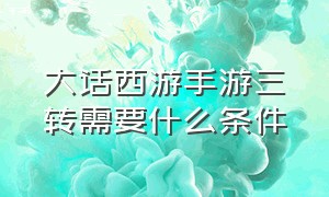 大话西游手游三转需要什么条件