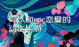 可以和npc恋爱的动作手游（可以随意跟npc结婚的手游）