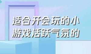 适合开会玩的小游戏活跃气氛的（会议活跃气氛小游戏简单）