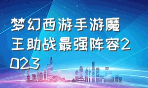 梦幻西游手游魔王助战最强阵容2023