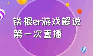 铁根er游戏解说第一次直播（铁根er游戏解说直播收入）