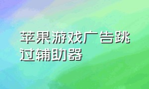 苹果游戏广告跳过辅助器（苹果手机游戏跳过30秒广告插件）