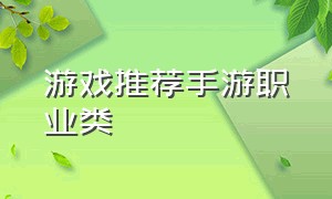 游戏推荐手游职业类（拥有十几个职业的手游游戏推荐）