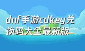 dnf手游cdkey兑换码大全最新版