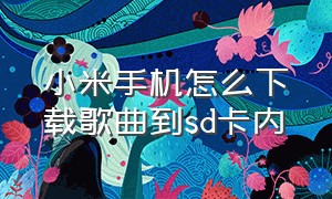 小米手机怎么下载歌曲到sd卡内（小米手机往u盘里下载歌曲怎么弄）