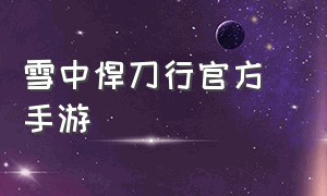 雪中悍刀行官方 手游（雪中悍刀行手游官网哪个是正版）