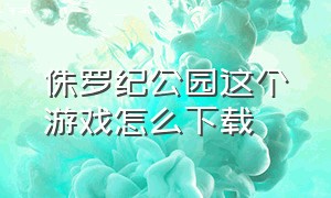 侏罗纪公园这个游戏怎么下载（侏罗纪恐龙公园游戏怎么下载）