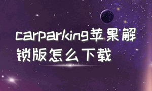 carparking苹果解锁版怎么下载（苹果下载car parking最新方法）