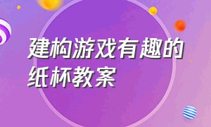 建构游戏有趣的纸杯教案