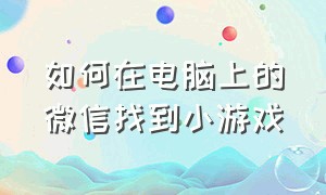 如何在电脑上的微信找到小游戏