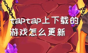 taptap上下载的游戏怎么更新（taptap里预约的游戏怎么下载）