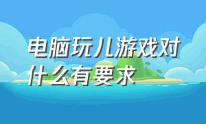 电脑玩儿游戏对什么有要求