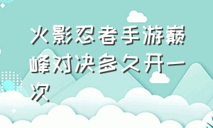 火影忍者手游巅峰对决多久开一次（火影忍者手游巅峰赛开启时间）