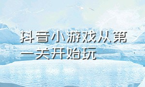 抖音小游戏从第一关开始玩（抖音小游戏打开入口100关）