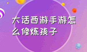 大话西游手游怎么修炼孩子