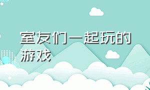 室友们一起玩的游戏