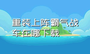 重装上阵霸气战车在哪下载（重装上阵风暴模式最强战车下载）