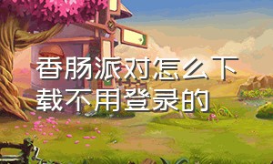 香肠派对怎么下载不用登录的