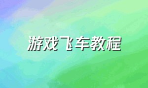 游戏飞车教程（游戏QQ飞车详细教学）