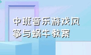 中班音乐游戏风筝与蜗牛教案（中班音乐游戏风筝与蜗牛教案及反思）