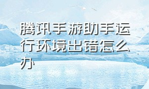 腾讯手游助手运行环境出错怎么办