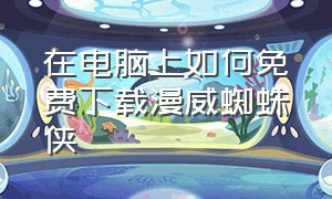 在电脑上如何免费下载漫威蜘蛛侠（怎么在pc端下载漫威蜘蛛侠）