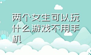 两个女生可以玩什么游戏不用手机