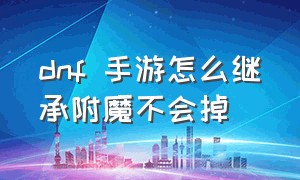 dnf 手游怎么继承附魔不会掉