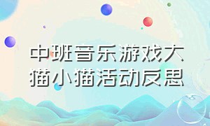 中班音乐游戏大猫小猫活动反思（音乐游戏大猫小猫教案）