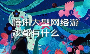 腾讯大型网络游戏都有什么