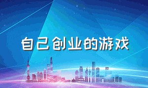 自己创业的游戏（关于游戏方面的创业）